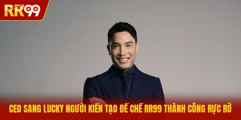 CEO Sang Lucky người kiến tạo đế chế RR99 thành công rực rỡ