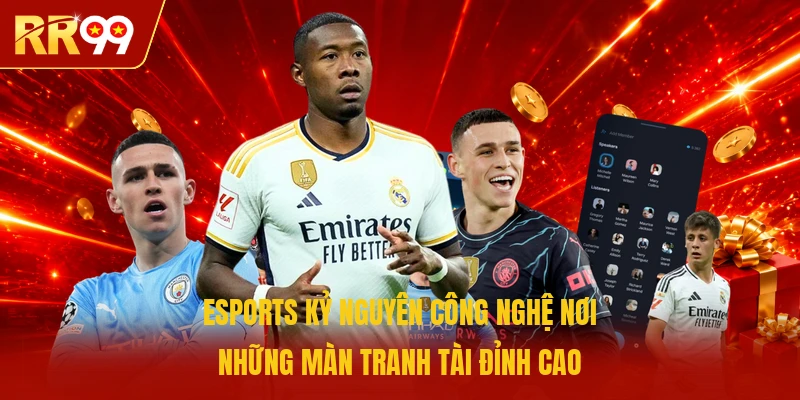Esports kỷ nguyên công nghệ nơi những màn tranh tài đỉnh cao 