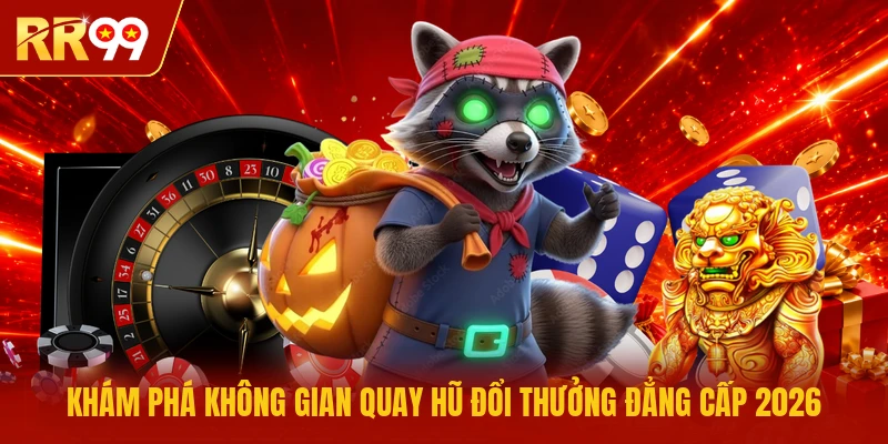Khám phá không gian quay hũ đổi thưởng đẳng cấp 2026