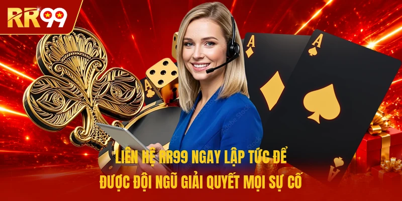 Liên hệ RR99 ngay lập tức để được đội ngũ giải quyết mọi sự cố