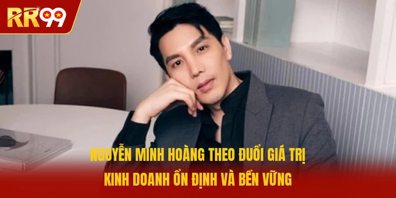 Nguyễn Minh Hoàng Theo đuổi giá trị kinh doanh ổn định và bền vững